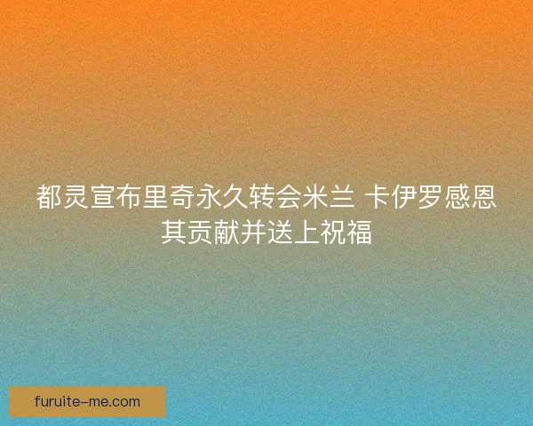 都灵宣布里奇永久转会米兰 卡伊罗感恩其贡献并送上祝福