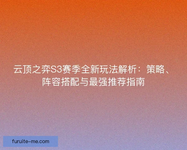 云顶之弈S3赛季全新玩法解析：策略、阵容搭配与最强推荐指南