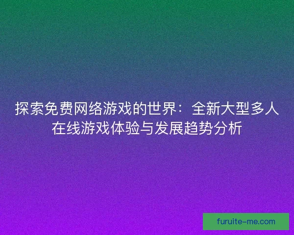探索免费网络游戏的世界：全新大型多人在线游戏体验与发展趋势分析