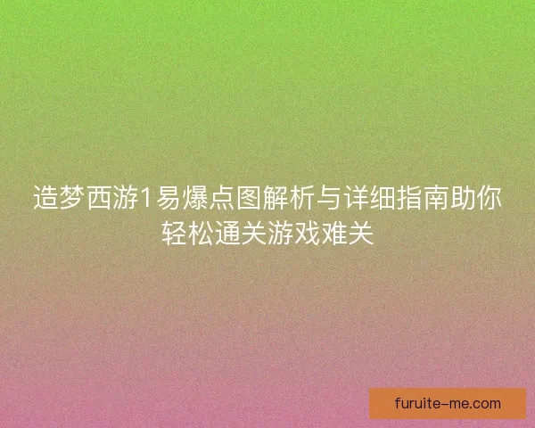 造梦西游1易爆点图解析与详细指南助你轻松通关游戏难关