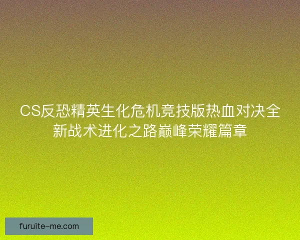 CS反恐精英生化危机竞技版热血对决全新战术进化之路巅峰荣耀篇章