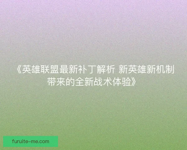 《英雄联盟最新补丁解析 新英雄新机制带来的全新战术体验》