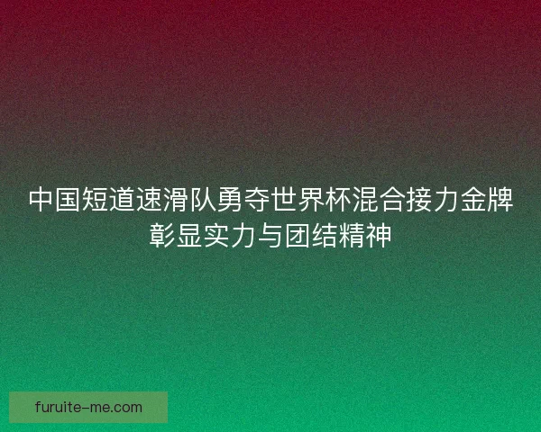 中国短道速滑队勇夺世界杯混合接力金牌彰显实力与团结精神