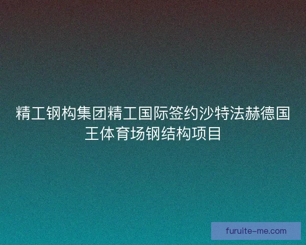 精工钢构集团精工国际签约沙特法赫德国王体育场钢结构项目