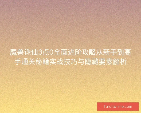 魔兽诛仙3点0全面进阶攻略从新手到高手通关秘籍实战技巧与隐藏要素解析