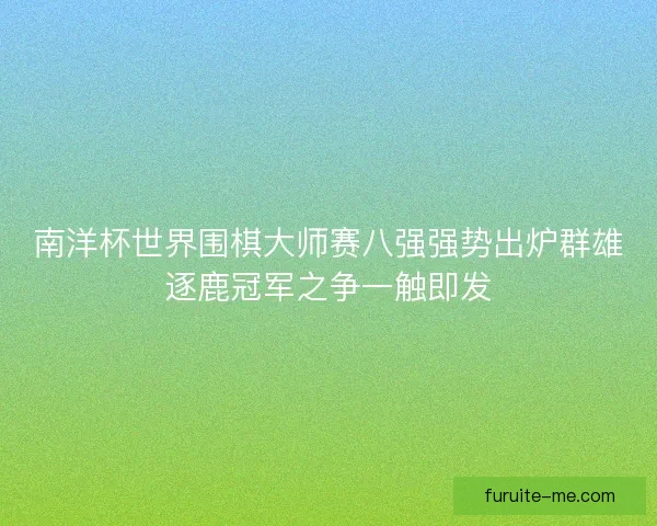 南洋杯世界围棋大师赛八强强势出炉群雄逐鹿冠军之争一触即发
