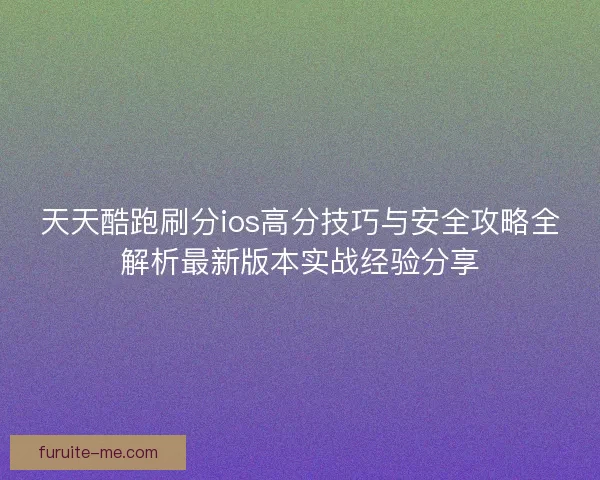 天天酷跑刷分ios高分技巧与安全攻略全解析最新版本实战经验分享