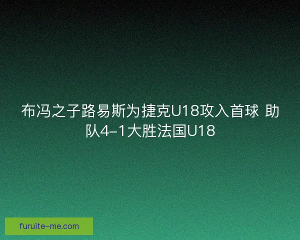 布冯之子路易斯为捷克U18攻入首球 助队4-1大胜法国U18