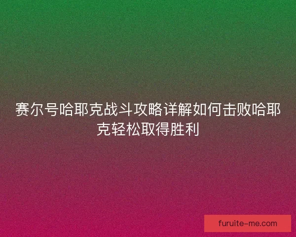 赛尔号哈耶克战斗攻略详解如何击败哈耶克轻松取得胜利