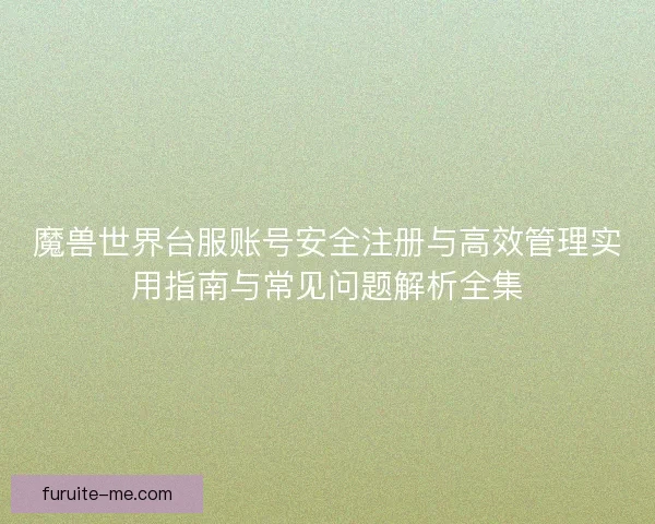 魔兽世界台服账号安全注册与高效管理实用指南与常见问题解析全集