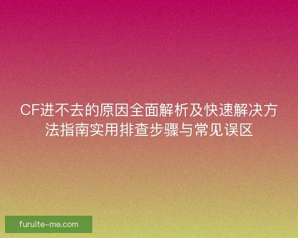 CF进不去的原因全面解析及快速解决方法指南实用排查步骤与常见误区