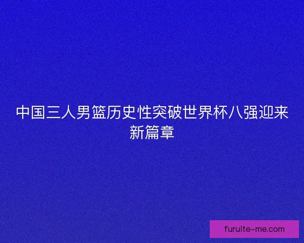 中国三人男篮历史性突破世界杯八强迎来新篇章