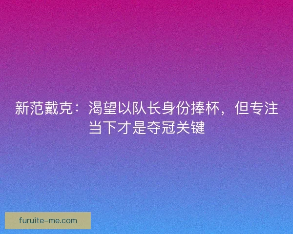 新范戴克：渴望以队长身份捧杯，但专注当下才是夺冠关键