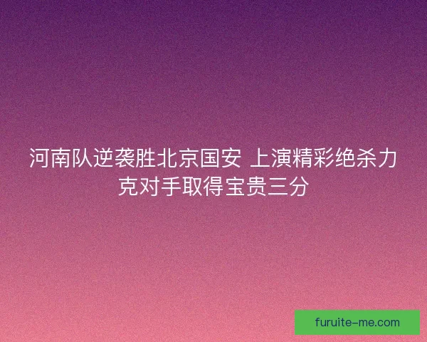 河南队逆袭胜北京国安 上演精彩绝杀力克对手取得宝贵三分