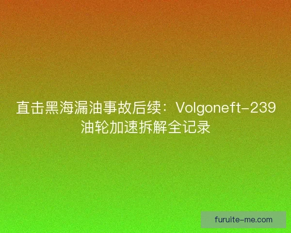 直击黑海漏油事故后续：Volgoneft-239油轮加速拆解全记录
