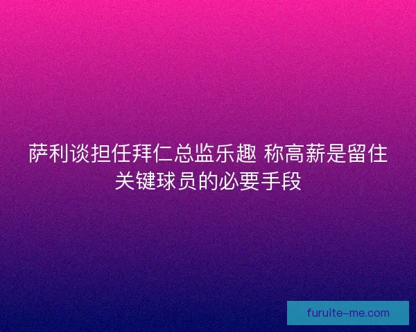 萨利谈担任拜仁总监乐趣 称高薪是留住关键球员的必要手段