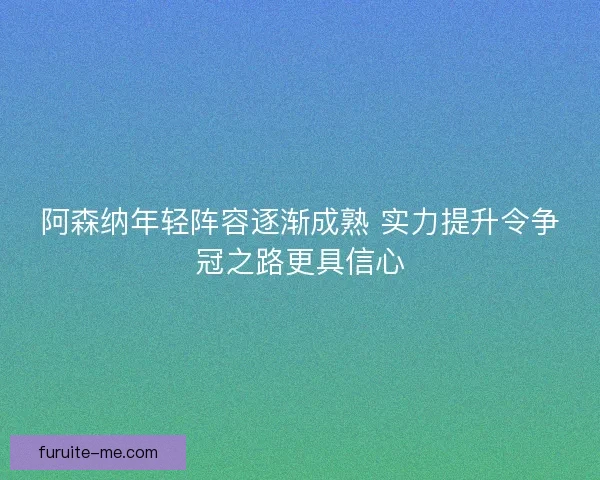 阿森纳年轻阵容逐渐成熟 实力提升令争冠之路更具信心