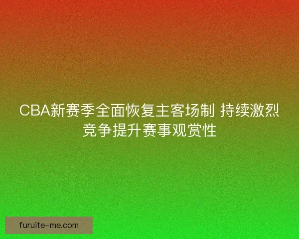 CBA新赛季全面恢复主客场制 持续激烈竞争提升赛事观赏性