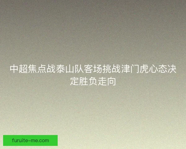 中超焦点战泰山队客场挑战津门虎心态决定胜负走向