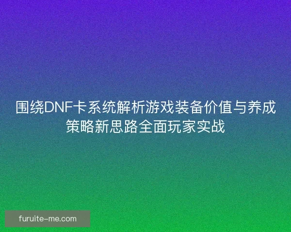 围绕DNF卡系统解析游戏装备价值与养成策略新思路全面玩家实战