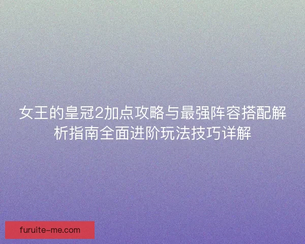 女王的皇冠2加点攻略与最强阵容搭配解析指南全面进阶玩法技巧详解