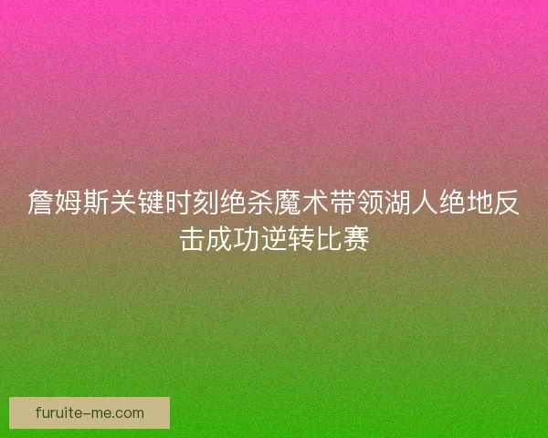 詹姆斯关键时刻绝杀魔术带领湖人绝地反击成功逆转比赛