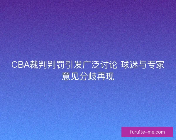 CBA裁判判罚引发广泛讨论 球迷与专家意见分歧再现