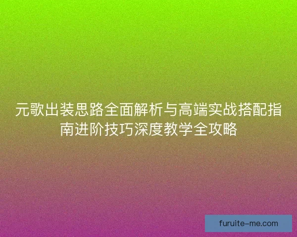 元歌出装思路全面解析与高端实战搭配指南进阶技巧深度教学全攻略