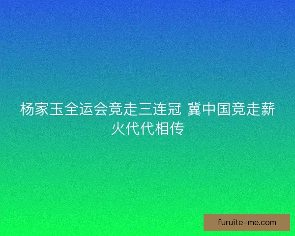 杨家玉全运会竞走三连冠 冀中国竞走薪火代代相传