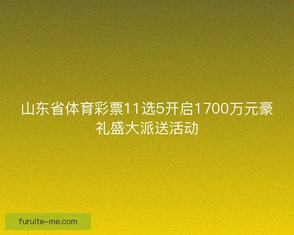 山东省体育彩票11选5开启1700万元豪礼盛大派送活动 山东省体育彩票11选5开启1700万元豪礼盛大派送活动