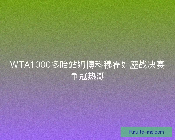WTA1000多哈站姆博科穆霍娃鏖战决赛争冠热潮