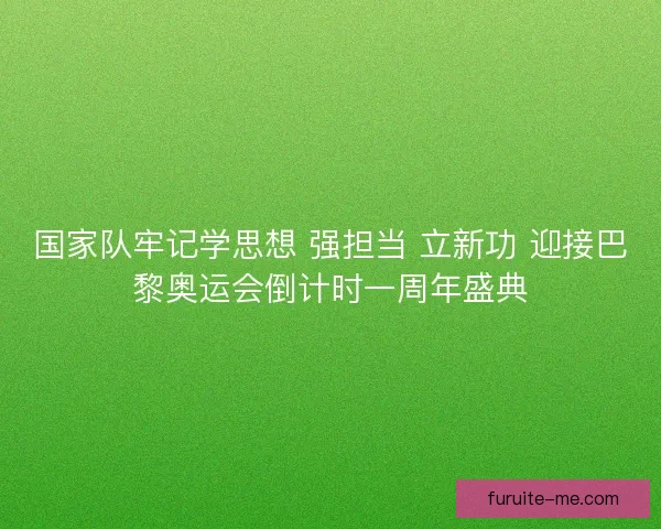 国家队牢记学思想 强担当 立新功 迎接巴黎奥运会倒计时一周年盛典