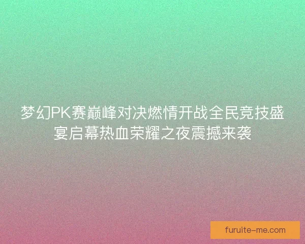 梦幻PK赛巅峰对决燃情开战全民竞技盛宴启幕热血荣耀之夜震撼来袭