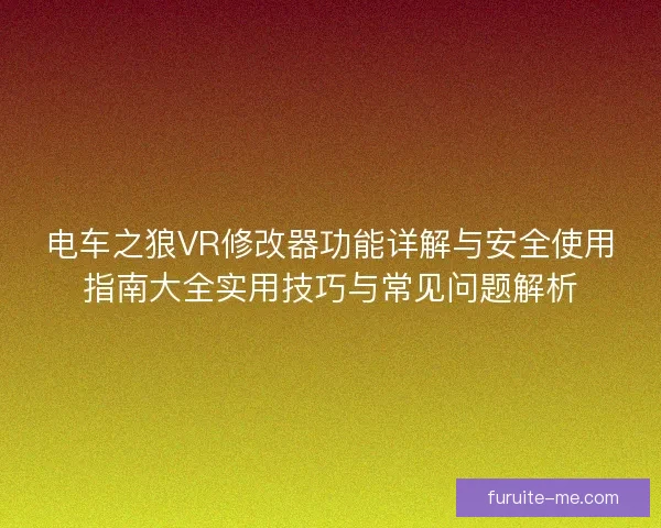 电车之狼VR修改器功能详解与安全使用指南大全实用技巧与常见问题解析